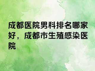 成都医院男科排名哪家好，成都市生殖感染医院