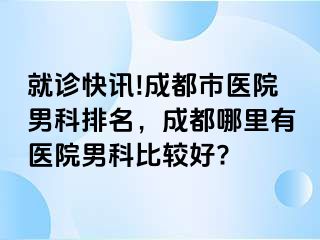 就诊快讯!成都市医院男科排名，成都哪里有医院男科比较好?