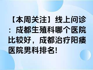 【本周关注】线上问诊：成都生殖科哪个医院比较好，成都治疗阳痿医院男科排名!