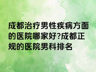 成都治疗男性疾病方面的医院哪家好?成都正规的医院男科排名
