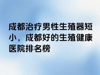 成都治疗男性生殖器短小，成都好的生殖健康医院排名榜
