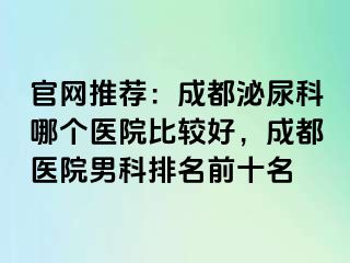 官网推荐：成都泌尿科哪个医院比较好，成都医院男科排名前十名