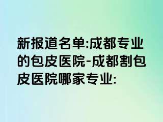 新报道名单:成都专业的包皮医院-成都割包皮医院哪家专业: