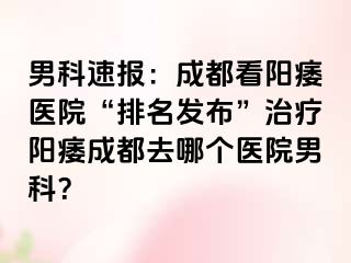男科速报：成都看阳痿医院“排名发布”治疗阳痿成都去哪个医院男科？