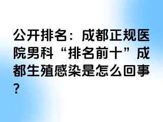 公开排名：成都正规医院男科“排名前十”成都生殖感染是怎么回事？