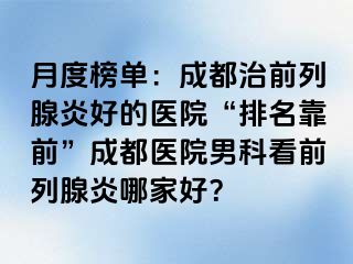 月度榜单：成都治前列腺炎好的医院“排名靠前”成都医院男科看前列腺炎哪家好？