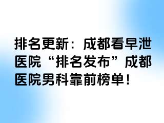 排名更新：成都看早泄医院“排名发布”成都医院男科靠前榜单！