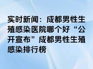 实时新闻：成都男性生殖感染医院哪个好“公开宣布”成都男性生殖感染排行榜
