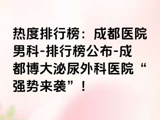 热度排行榜：成都医院男科-排行榜公布-成都博大泌尿外科医院“强势来袭”！