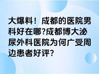 大爆料！成都的医院男科好在哪?成都博大泌尿外科医院为何广受周边患者好评?