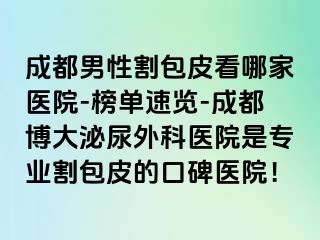 成都男性割包皮看哪家医院-榜单速览-成都博大泌尿外科医院是专业割包皮的口碑医院！