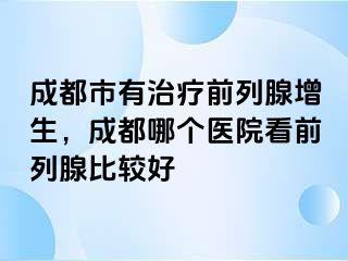 成都市有治疗前列腺增生，成都哪个医院看前列腺比较好