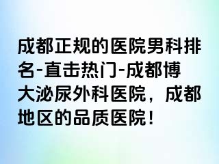 成都正规的医院男科排名-直击热门-成都博大泌尿外科医院，成都地区的品质医院！