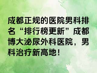 成都正规的医院男科排名“排行榜更新”成都博大泌尿外科医院，男科治疗新高地！