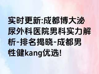 实时更新:成都博大泌尿外科医院男科实力解析-排名揭晓-成都男性健kang优选!