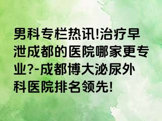 男科专栏热讯!治疗早泄成都的医院哪家更专业?-成都博大泌尿外科医院排名领先!