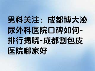 男科关注：成都博大泌尿外科医院口碑如何-排行揭晓-成都割包皮医院哪家好