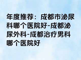 年度推荐：成都市泌尿科哪个医院好-成都泌尿外科-成都治疗男科哪个医院好