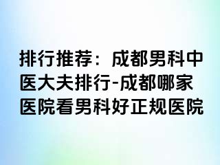 排行推荐：成都男科中医大夫排行-成都哪家医院看男科好正规医院