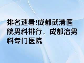 排名速看!成都武清医院男科排行，成都治男科专门医院