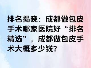 排名揭晓：成都做包皮手术哪家医院好“排名精选”，成都做包皮手术大概多少钱?