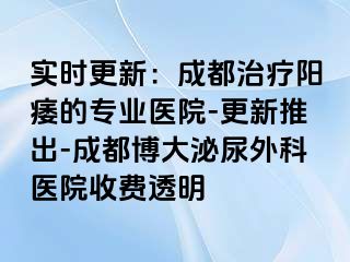 实时更新：成都治疗阳痿的专业医院-更新推出-成都博大泌尿外科医院收费透明