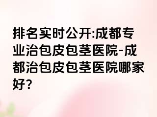 排名实时公开:成都专业治包皮包茎医院-成都治包皮包茎医院哪家好？