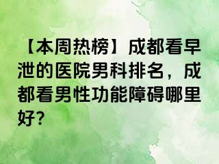 【本周热榜】成都看早泄的医院男科排名，成都看男性功能障碍哪里好?