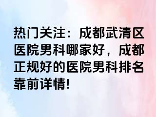 热门关注：成都武清区医院男科哪家好，成都正规好的医院男科排名靠前详情!