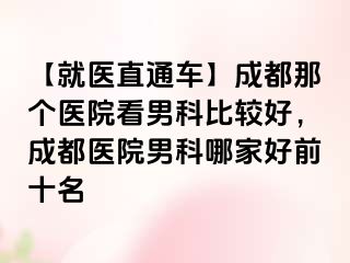 【就医直通车】成都那个医院看男科比较好，成都医院男科哪家好前十名