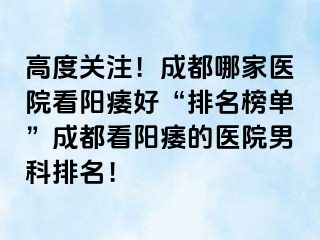 高度关注！成都哪家医院看阳痿好“排名榜单”成都看阳痿的医院男科排名！