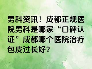 男科资讯！成都正规医院男科是哪家“口碑认证”成都哪个医院治疗包皮过长好？