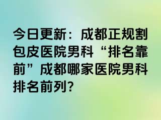 今日更新：成都正规割包皮医院男科“排名靠前”成都哪家医院男科排名前列？