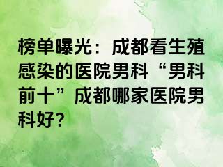 榜单曝光：成都看生殖感染的医院男科“男科前十”成都哪家医院男科好？