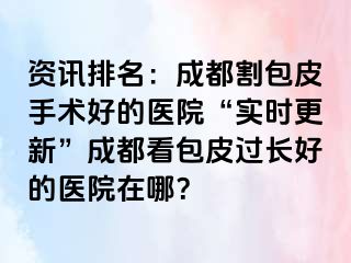 资讯排名：成都割包皮手术好的医院“实时更新”成都看包皮过长好的医院在哪？