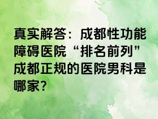 真实解答：成都性功能障碍医院“排名前列”成都正规的医院男科是哪家？