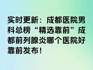 实时更新：成都医院男科总榜“精选靠前”成都前列腺炎哪个医院好靠前发布！