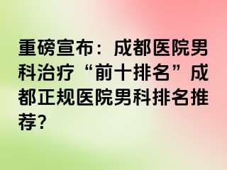 重磅宣布：成都医院男科治疗“前十排名”成都正规医院男科排名推荐？