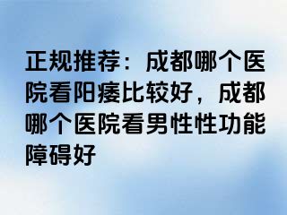 正规推荐：成都哪个医院看阳痿比较好，成都哪个医院看男性性功能障碍好