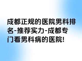 成都正规的医院男科排名-推荐实力-成都专门看男科病的医院!