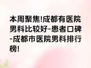 本周聚焦!成都有医院男科比较好-患者口碑-成都市医院男科排行榜!