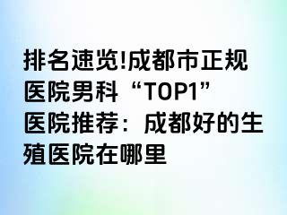 排名速览!成都市正规医院男科“TOP1”医院推荐：成都好的生殖医院在哪里