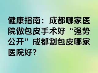 健康指南：成都哪家医院做包皮手术好“强势公开”成都割包皮哪家医院好?