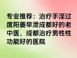 专业推荐：治疗手淫过度阳萎早泄成都好的老中医，成都治疗男性性功能好的医院