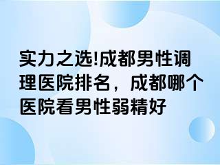 实力之选!成都男性调理医院排名，成都哪个医院看男性弱精好