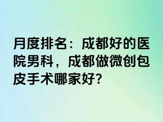 月度排名：成都好的医院男科，成都做微创包皮手术哪家好?