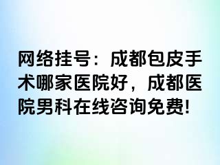 网络挂号：成都包皮手术哪家医院好，成都医院男科在线咨询免费!