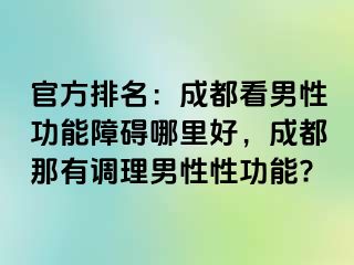 官方排名：成都看男性功能障碍哪里好，成都那有调理男性性功能?