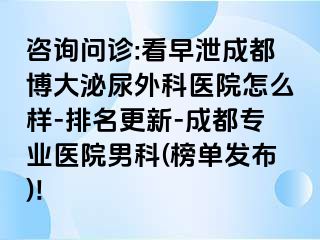 咨询问诊:看早泄成都博大泌尿外科医院怎么样-排名更新-成都专业医院男科(榜单发布)!