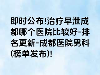 即时公布!治疗早泄成都哪个医院比较好-排名更新-成都医院男科(榜单发布)!